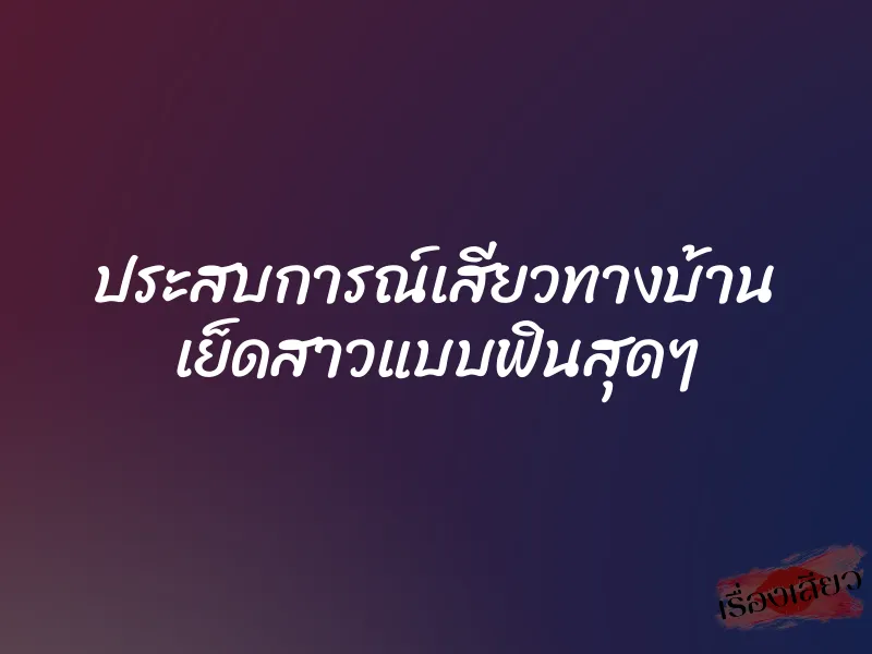 ประสบการณ์เสียวทางบ้าน เย็ดสาวแบบฟินสุดๆ 1 ประสบการณ์เสียวทางบ้าน เย็ดสาวแบบฟินสุดๆ