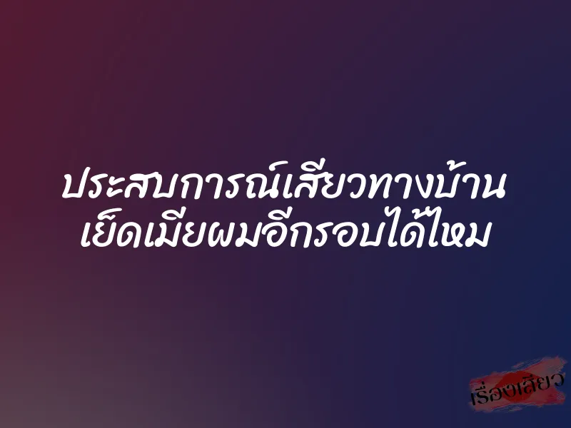 ประสบการณ์เสียวทางบ้าน เย็ดเมียผมอีกรอบได้ไหม 1 ประสบการณ์เสียวทางบ้าน เย็ดเมียผมอีกรอบได้ไหม