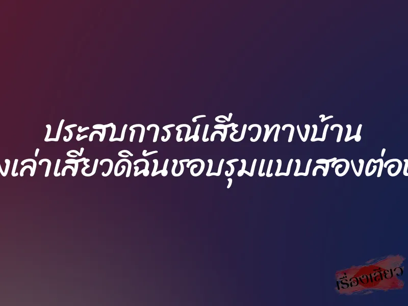 ประสบการณ์เสียวทางบ้าน เรื่องเล่าเสียวดิฉันชอบรุมแบบสองต่อหนึ่ง 1 ประสบการณ์เสียวทางบ้าน เรื่องเล่าเสียวดิฉันชอบรุมแบบสองต่อหนึ่ง
