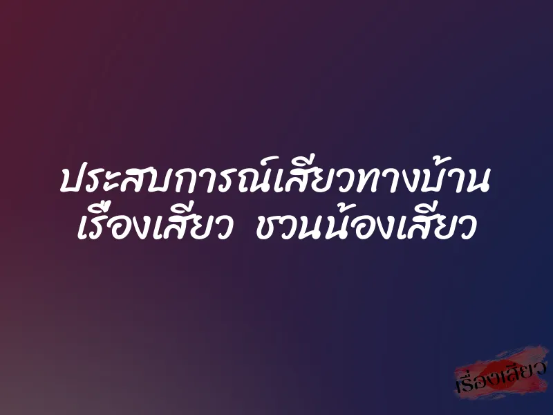 ประสบการณ์เสียวทางบ้าน เรื่องเสียว ชวนน้องเสียว 1 ประสบการณ์เสียวทางบ้าน เรื่องเสียว ชวนน้องเสียว