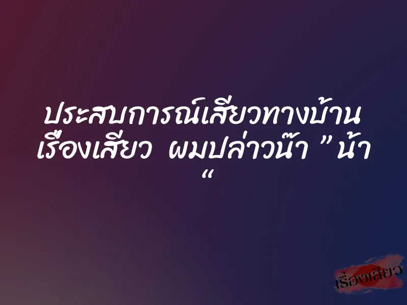 ประสบการณ์เสียวทางบ้าน เรื่องเสียว ผมปล่าวน๊า ” น้า “ 1 ประสบการณ์เสียวทางบ้าน เรื่องเสียว ผมปล่าวน๊า ” น้า “