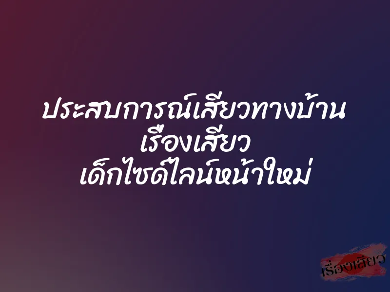 ประสบการณ์เสียวทางบ้าน เรื่องเสียว เด็กไซด์ไลน์หน้าใหม่ 1 ประสบการณ์เสียวทางบ้าน เรื่องเสียว เด็กไซด์ไลน์หน้าใหม่