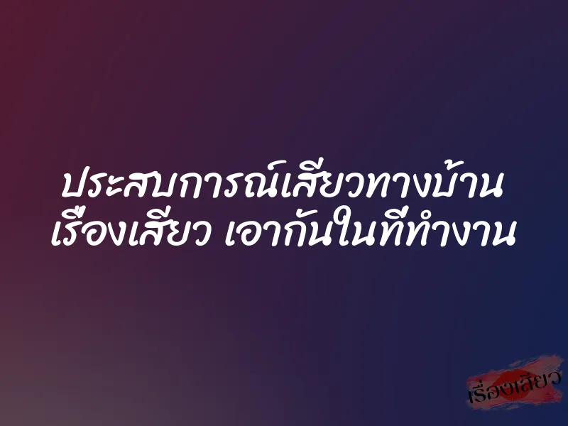 ประสบการณ์เสียวทางบ้าน เรื่องเสียว เอากันในที่ทำงาน 1 ประสบการณ์เสียวทางบ้าน เรื่องเสียว เอากันในที่ทำงาน