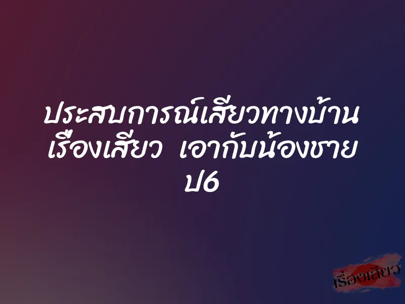 ประสบการณ์เสียวทางบ้าน เรื่องเสียว เอากับน้องชาย ป6 1 ประสบการณ์เสียวทางบ้าน เรื่องเสียว เอากับน้องชาย ป6