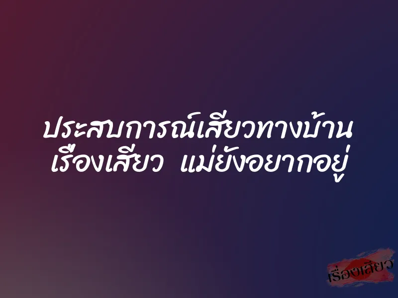 ประสบการณ์เสียวทางบ้าน เรื่องเสียว แม่ยังอยากอยู่ 1 ประสบการณ์เสียวทางบ้าน เรื่องเสียว แม่ยังอยากอยู่