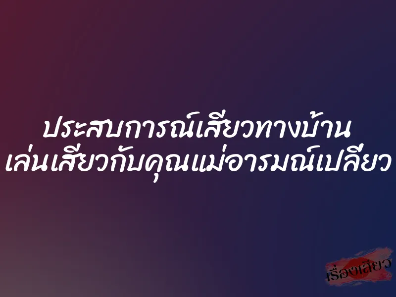 ประสบการณ์เสียวทางบ้าน เล่นเสียวกับคุณแม่อารมณ์เปลี่ยว 1 ประสบการณ์เสียวทางบ้าน เล่นเสียวกับคุณแม่อารมณ์เปลี่ยว
