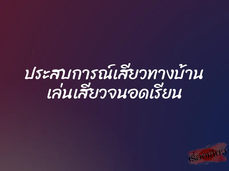 ประสบการณ์เสียวทางบ้าน เล่นเสียวจนอดเรียน 1 ประสบการณ์เสียวทางบ้าน เล่นเสียวจนอดเรียน