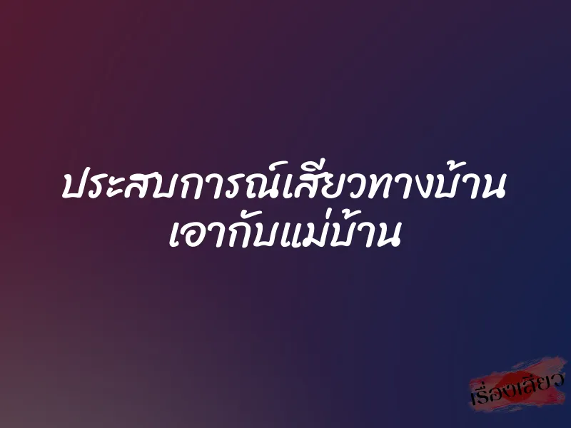 ประสบการณ์เสียวทางบ้าน เอากับแม่บ้าน 1 ประสบการณ์เสียวทางบ้าน เอากับแม่บ้าน