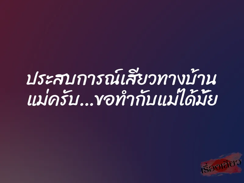 ประสบการณ์เสียวทางบ้าน แม่ครับ…ขอทำกับแม่ได้มั้ย 1 ประสบการณ์เสียวทางบ้าน แม่ครับ…ขอทำกับแม่ได้มั้ย