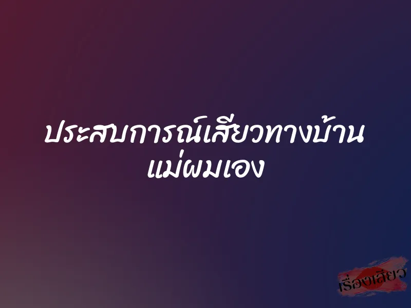 ประสบการณ์เสียวทางบ้าน แม่ผมเอง 1 ประสบการณ์เสียวทางบ้าน แม่ผมเอง