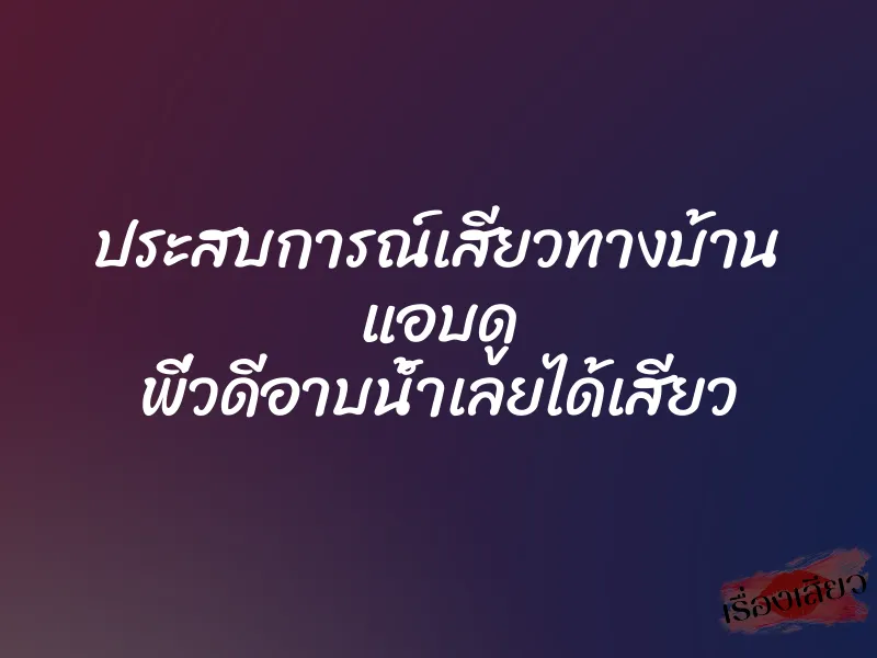 ประสบการณ์เสียวทางบ้าน แอบดู พี่วดีอาบน้ำเลยได้เสียว 9 ประสบการณ์เสียวทางบ้าน แอบดู พี่วดีอาบน้ำเลยได้เสียว