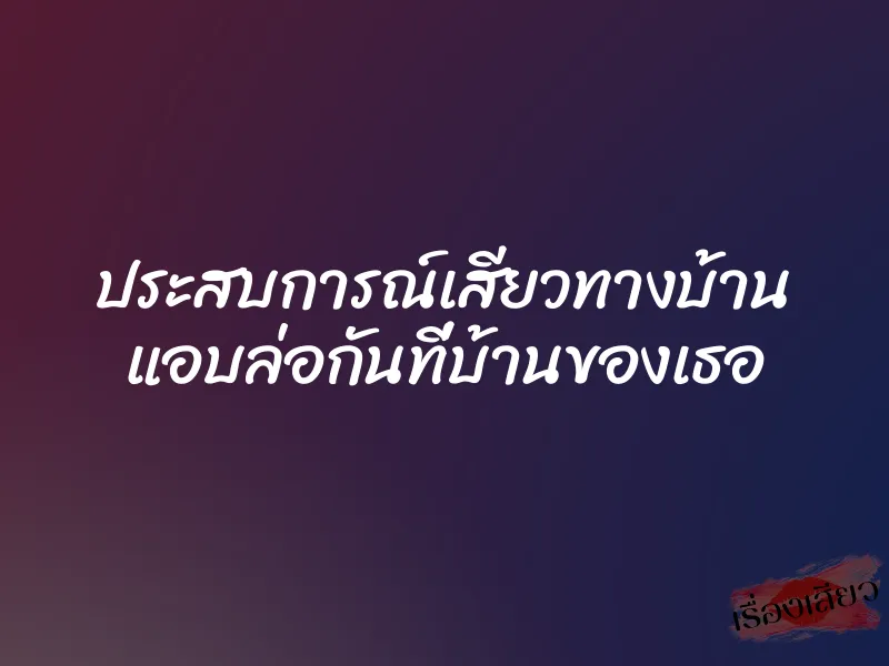 ประสบการณ์เสียวทางบ้าน แอบล่อกันที่บ้านของเธอ 1 ประสบการณ์เสียวทางบ้าน แอบล่อกันที่บ้านของเธอ