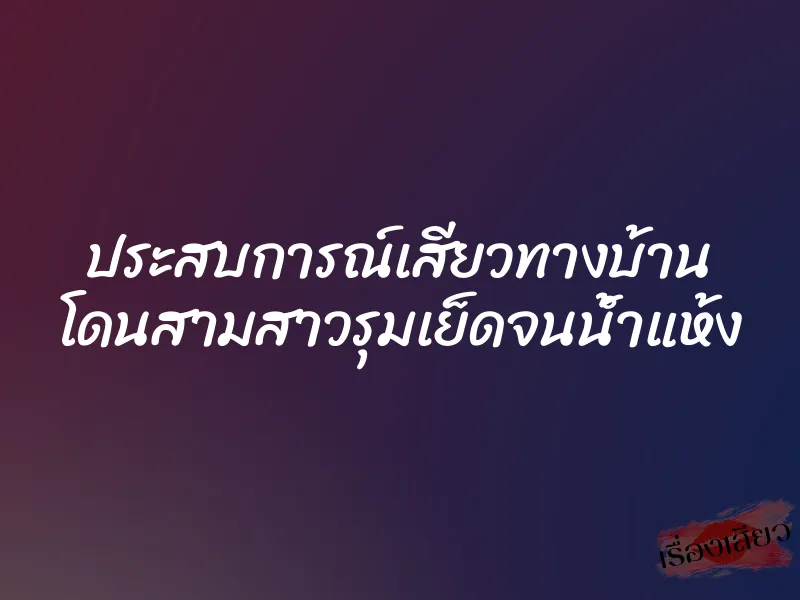 ประสบการณ์เสียวทางบ้าน โดนสามสาวรุมเย็ดจนน้ำแห้ง 1 ประสบการณ์เสียวทางบ้าน โดนสามสาวรุมเย็ดจนน้ำแห้ง