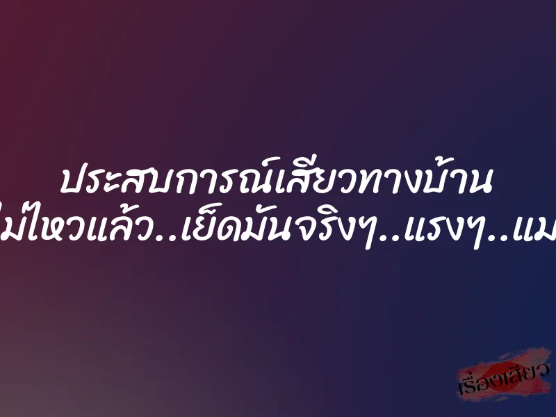 ประสบการณ์เสียวทางบ้าน โอยไม่ไหวแล้ว..เย็ดมันจริงๆ..แรงๆ..แม่ชอบ 1 ประสบการณ์เสียวทางบ้าน โอยไม่ไหวแล้ว..เย็ดมันจริงๆ..แรงๆ..แม่ชอบ