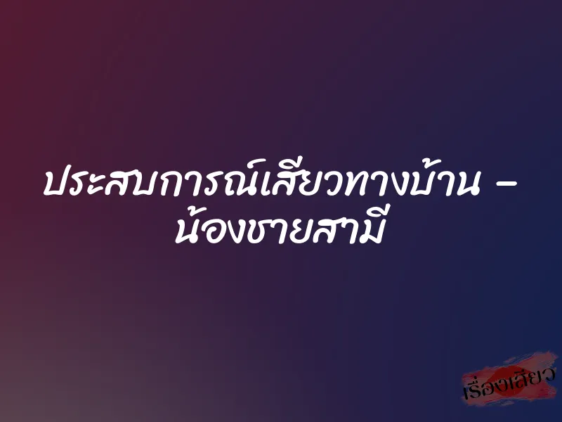 ประสบการณ์เสียวทางบ้าน – น้องชายสามี 1 ประสบการณ์เสียวทางบ้าน – น้องชายสามี