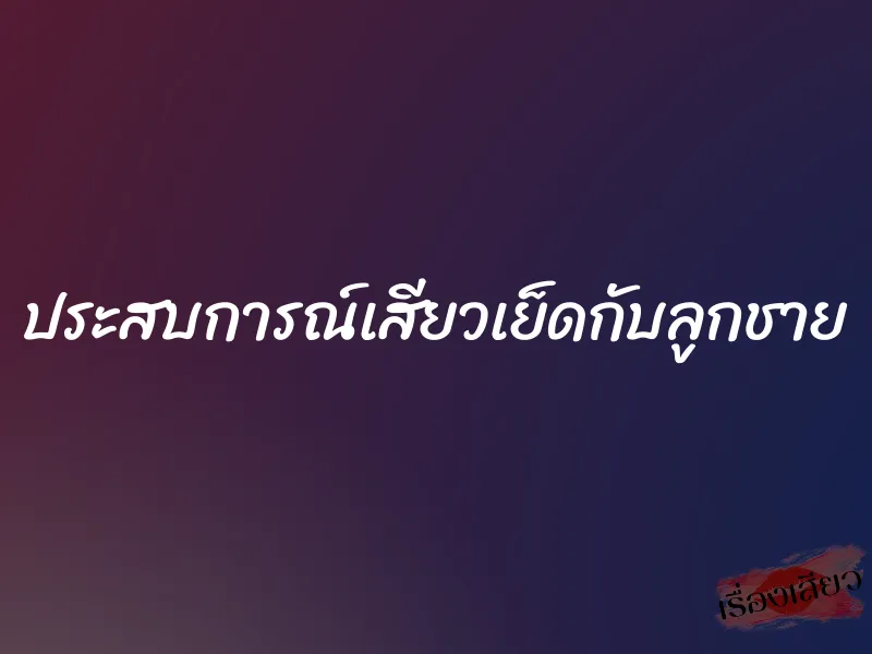 ประสบการณ์เสียวเย็ดกับลูกชาย 1 ประสบการณ์เสียวเย็ดกับลูกชาย