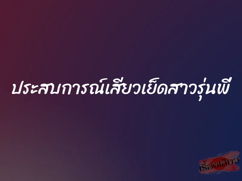 ประสบการณ์เสียวเย็ดสาวรุ่นพี่ 1 ประสบการณ์เสียวเย็ดสาวรุ่นพี่