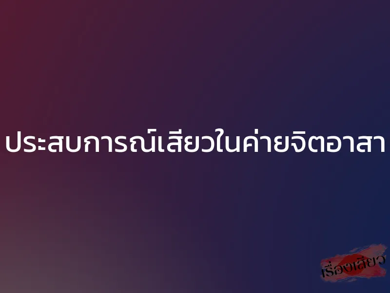 ประสบการณ์เสียวในค่ายจิตอาสา 1 ประสบการณ์เสียวในค่ายจิตอาสา