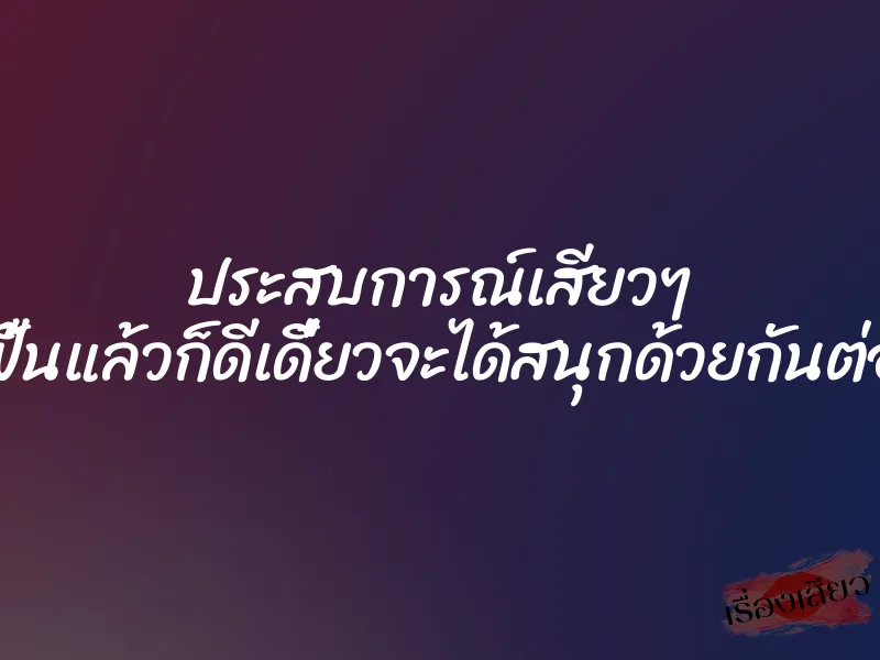 ประสบการณ์เสียวๆ ฟื้นแล้วก็ดีเดี๋ยวจะได้สนุกด้วยกันต่อ 1 ประสบการณ์เสียวๆ ฟื้นแล้วก็ดีเดี๋ยวจะได้สนุกด้วยกันต่อ