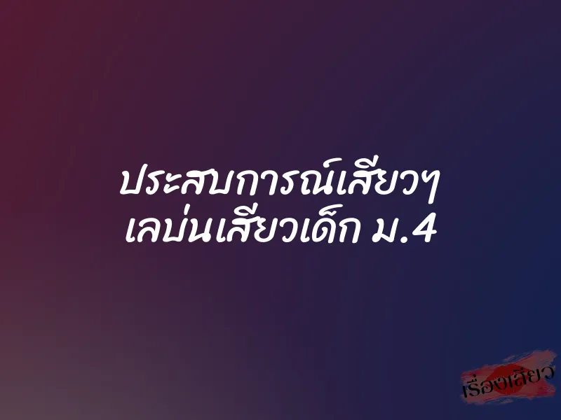 ประสบการณ์เสียวๆ เลบ่นเสียวเด็ก ม.4 1 ประสบการณ์เสียวๆ เลบ่นเสียวเด็ก ม.4
