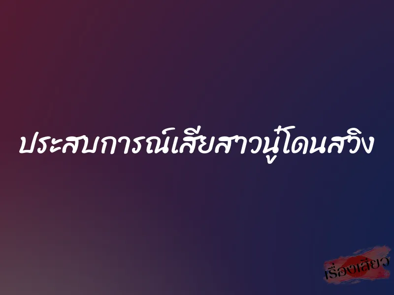 ประสบการณ์เสียสาวนู๋โดนสวิง 1 ประสบการณ์เสียสาวนู๋โดนสวิง