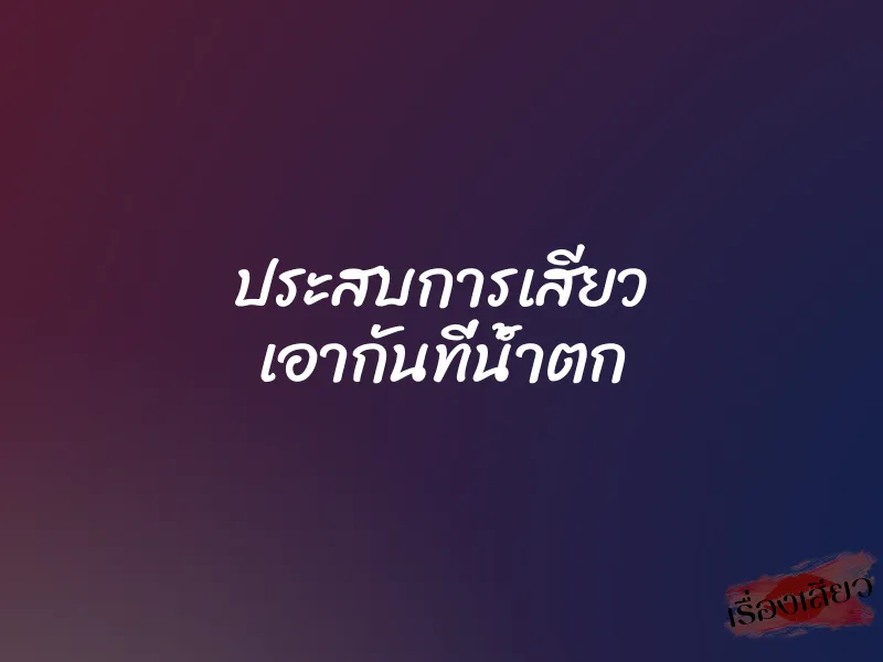 ประสบการเสียว เอากันที่น้ำตก 1 ประสบการเสียว เอากันที่น้ำตก