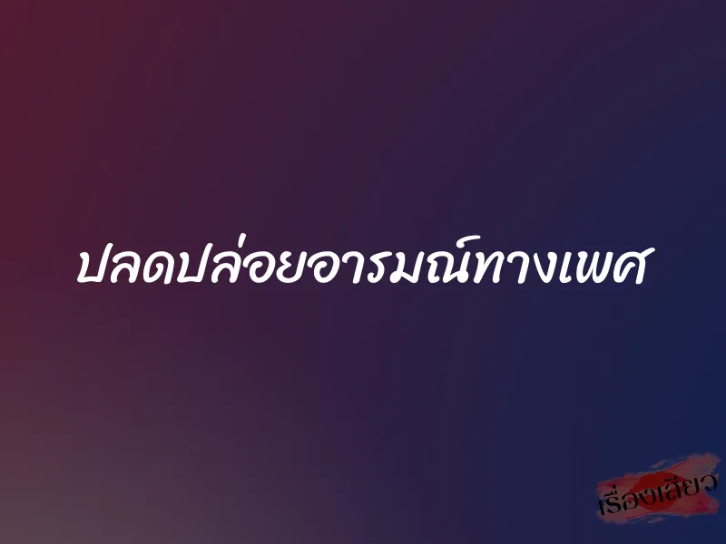 ปลดปล่อยอารมณ์ทางเพศ 7 ปลดปล่อยอารมณ์ทางเพศ