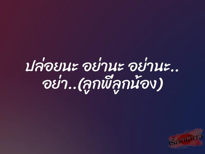 ปล่อยนะ อย่านะ อย่านะ.. อย่า..(ลูกพี่ลูกน้อง) 1 ปล่อยนะ อย่านะ อย่านะ.. อย่า..(ลูกพี่ลูกน้อง)