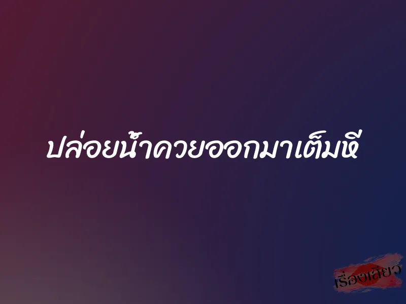 ปล่อยน้ำควยออกมาเต็มหี 1 ปล่อยน้ำควยออกมาเต็มหี