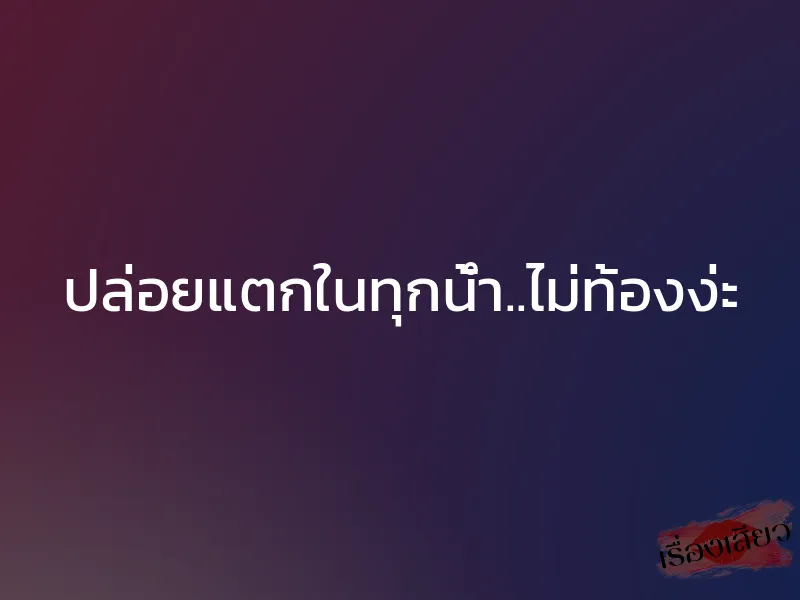 ปล่อยแตกในทุกน้ำ..ไม่ท้องง่ะ 1 ปล่อยแตกในทุกน้ำ..ไม่ท้องง่ะ