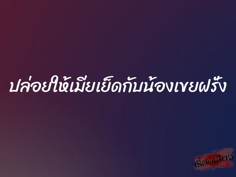 ปล่อยให้เมียเย็ดกับน้องเขยฝรั่ง 1 ปล่อยให้เมียเย็ดกับน้องเขยฝรั่ง
