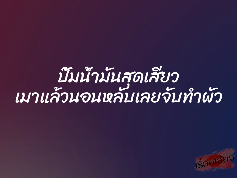 ปั๊มน้ำมันสุดเสียว เมาแล้วนอนหลับเลยจับทำผัว 1 ปั๊มน้ำมันสุดเสียว เมาแล้วนอนหลับเลยจับทำผัว