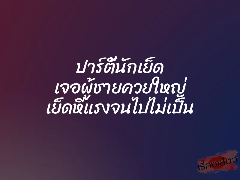 ปาร์ตี้นักเย็ด เจอผู้ชายควยใหญ่ เย็ดหีแรงจนไปไม่เป็น 8 ปาร์ตี้นักเย็ด เจอผู้ชายควยใหญ่ เย็ดหีแรงจนไปไม่เป็น