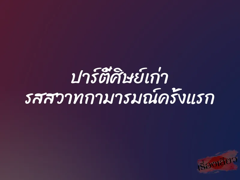 ปาร์ตี้ศิษย์เก่า รสสวาทกามารมณ์ครั้งแรก 8 ปาร์ตี้ศิษย์เก่า รสสวาทกามารมณ์ครั้งแรก