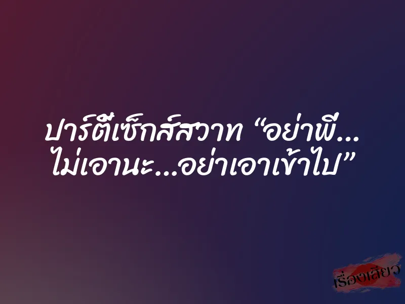 ปาร์ตี้เซ็กส์สวาท “อย่าพี่… ไม่เอานะ…อย่าเอาเข้าไป” 2 ปาร์ตี้เซ็กส์สวาท “อย่าพี่… ไม่เอานะ…อย่าเอาเข้าไป”