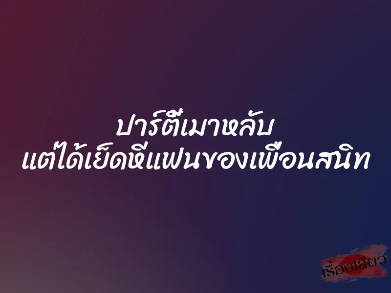 ปาร์ตี้เมาหลับ แต่ได้เย็ดหีแฟนของเพื่อนสนิท 1 ปาร์ตี้เมาหลับ แต่ได้เย็ดหีแฟนของเพื่อนสนิท