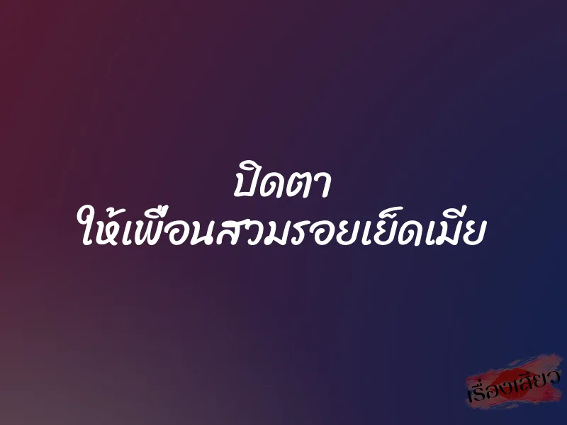 ปิดตา ให้เพื่อนสวมรอยเย็ดเมีย 7 ปิดตา ให้เพื่อนสวมรอยเย็ดเมีย