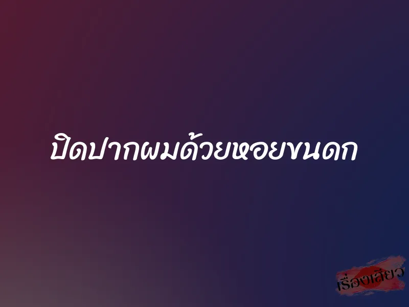 ปิดปากผมด้วยหอยขนดก 1 ปิดปากผมด้วยหอยขนดก
