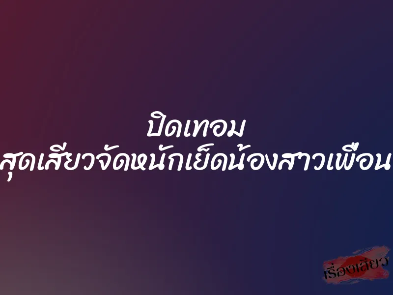 ปิดเทอม สุดเสียวจัดหนักเย็ดน้องสาวเพื่อน 3 ปิดเทอม สุดเสียวจัดหนักเย็ดน้องสาวเพื่อน