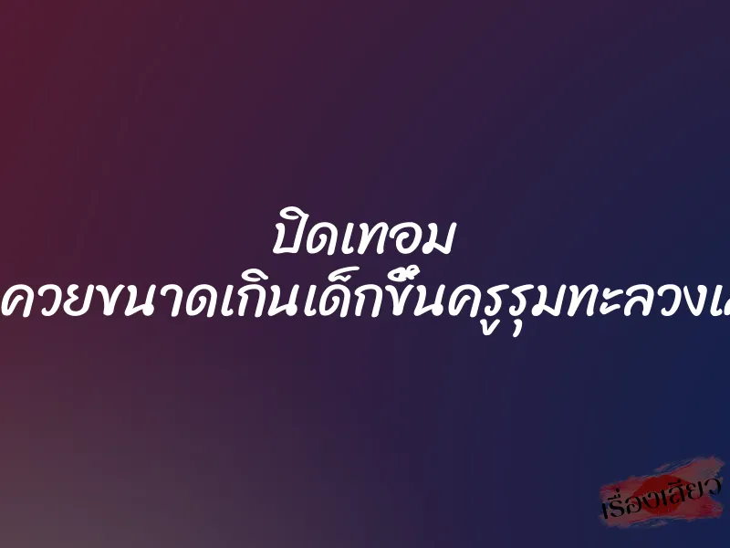 ปิดเทอม โดนควยขนาดเกินเด็กขึ้นครูรุมทะลวงเสียว 10 ปิดเทอม โดนควยขนาดเกินเด็กขึ้นครูรุมทะลวงเสียว