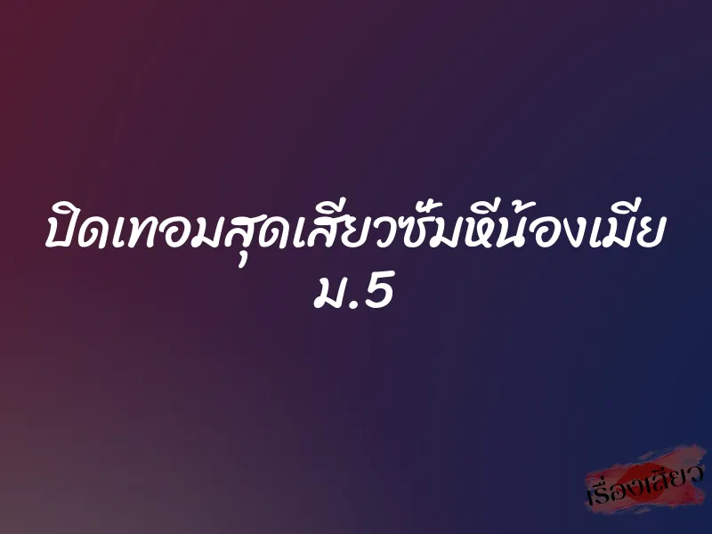 ปิดเทอมสุดเสียวซั่มหีน้องเมีย ม.5 1 ปิดเทอมสุดเสียวซั่มหีน้องเมีย ม.5