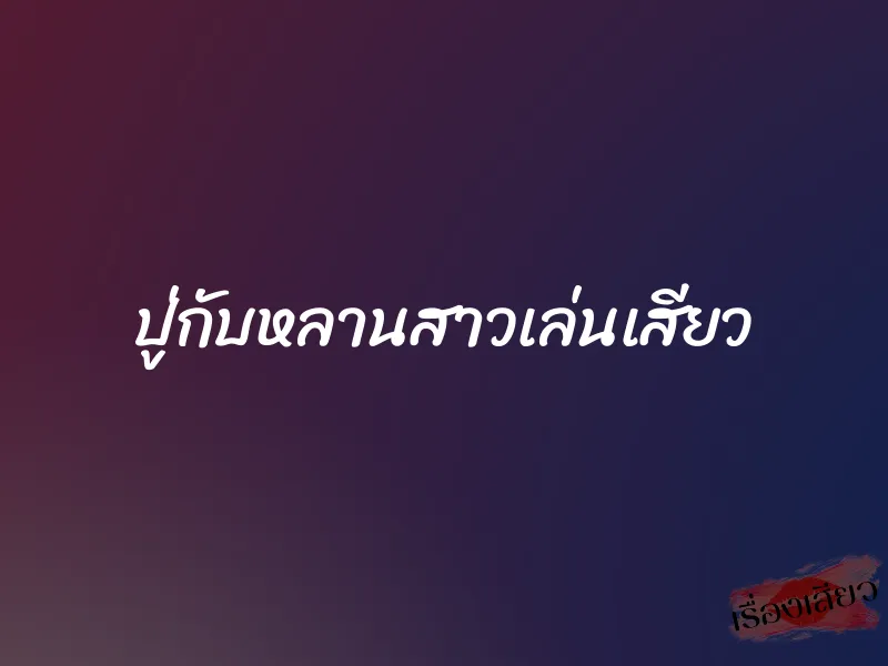 ปู่กับหลานสาวเล่นเสียว 1 ปู่กับหลานสาวเล่นเสียว