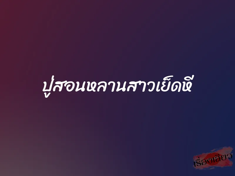 ปู่สอนหลานสาวเย็ดหี 4 ปู่สอนหลานสาวเย็ดหี