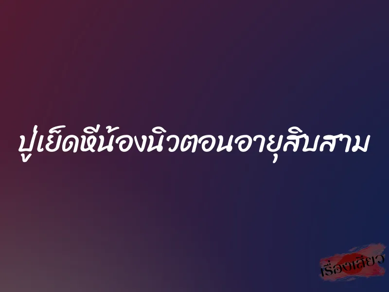 ปู่เย็ดหีน้องนิวตอนอายุสิบสาม 1 ปู่เย็ดหีน้องนิวตอนอายุสิบสาม