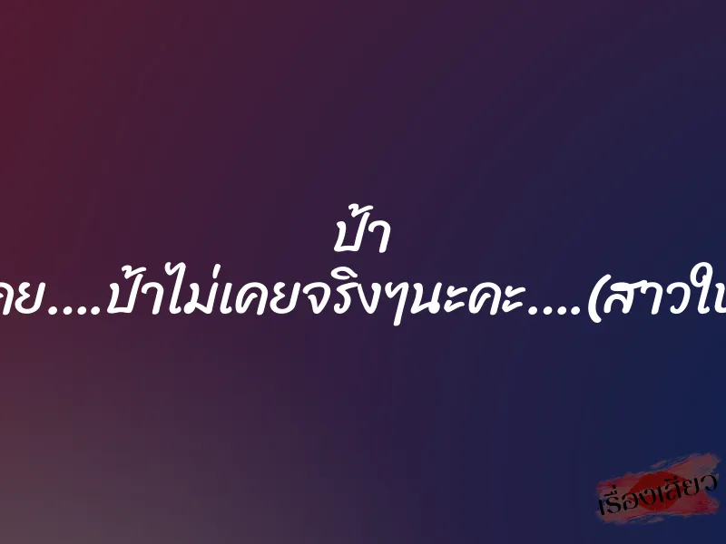 ป้า ไม่เคย….ป้าไม่เคยจริงๆนะคะ….(สาวใหญ่) 4 ป้า ไม่เคย….ป้าไม่เคยจริงๆนะคะ….(สาวใหญ่)