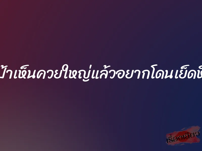 ป้าเห็นควยใหญ่แล้วอยากโดนเย็ดหี 1 ป้าเห็นควยใหญ่แล้วอยากโดนเย็ดหี