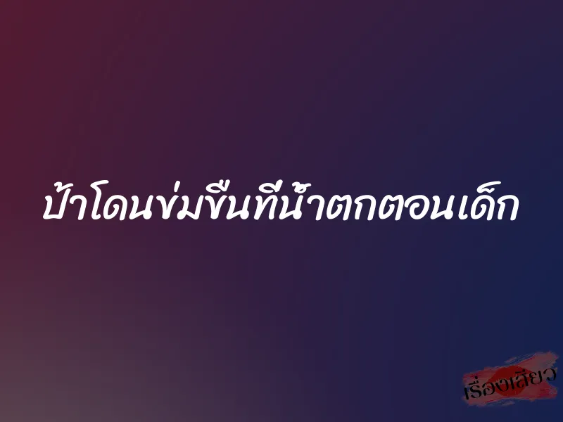 ป้าโดนข่มขืนที่น้ำตกตอนเด็ก 1 ป้าโดนข่มขืนที่น้ำตกตอนเด็ก