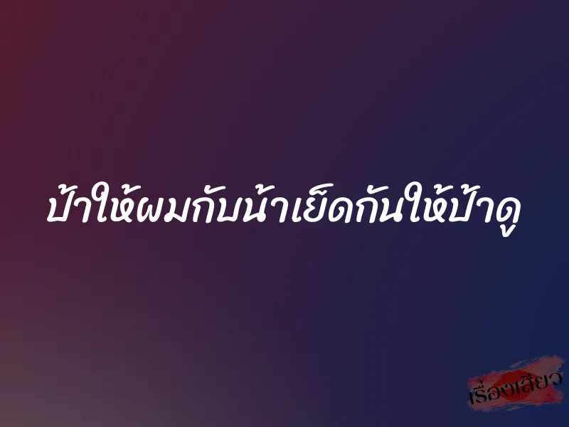 ป้าให้ผมกับน้าเย็ดกันให้ป้าดู 1 ป้าให้ผมกับน้าเย็ดกันให้ป้าดู
