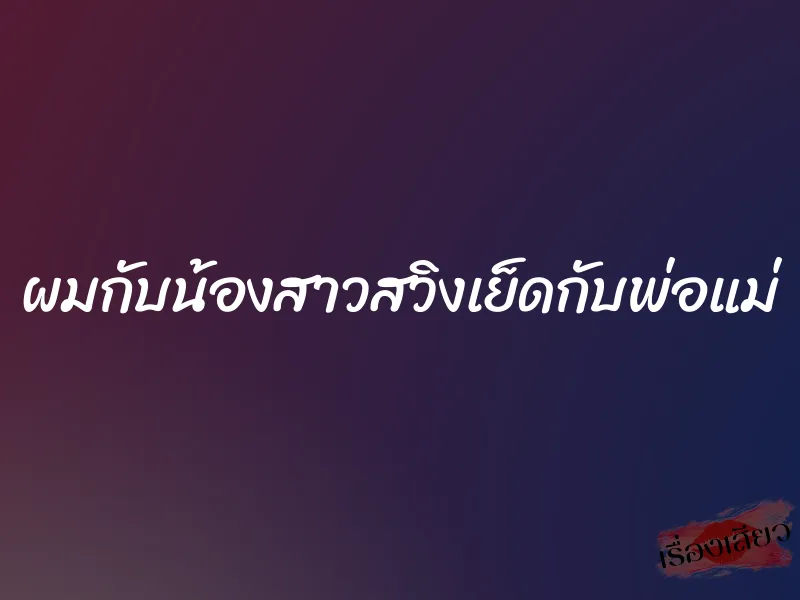 ผมกับน้องสาวสวิงเย็ดกับพ่อแม่ 1 ผมกับน้องสาวสวิงเย็ดกับพ่อแม่