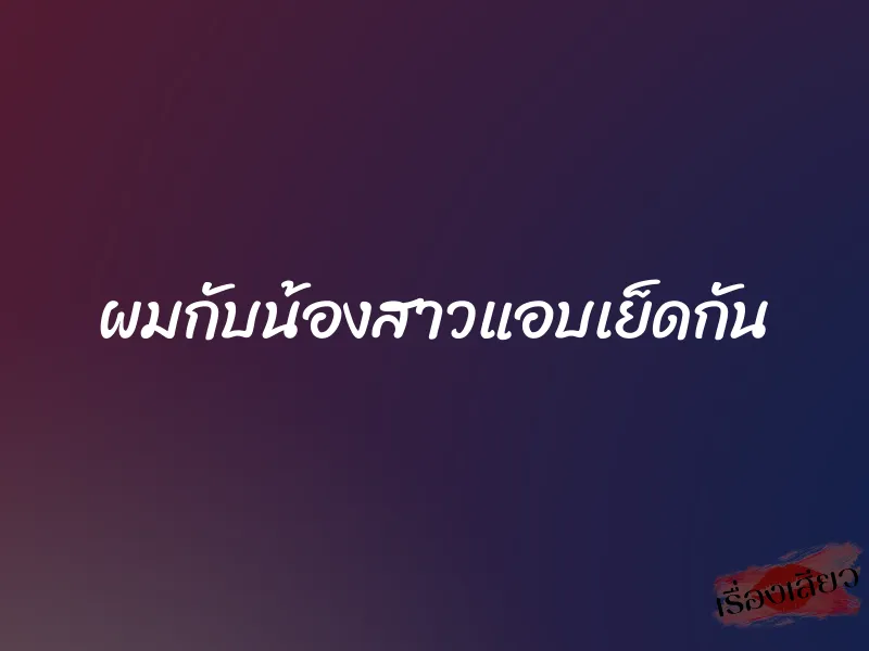 ผมกับน้องสาวแอบเย็ดกัน 1 ผมกับน้องสาวแอบเย็ดกัน